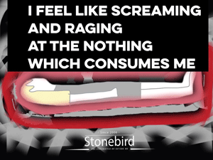 I scream and rage at the nothing which consumes me